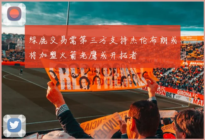 绿鹿交易需第三方支持杰伦布朗或将加盟火箭老鹰或开拓者