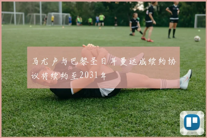 马尤卢与巴黎圣日耳曼达成续约协议将续约至2031年