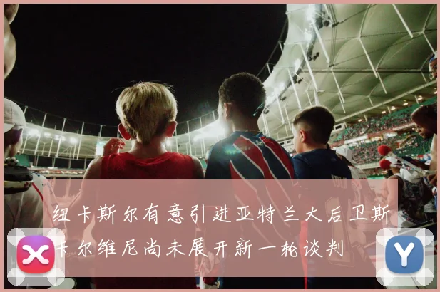 纽卡斯尔有意引进亚特兰大后卫斯卡尔维尼尚未展开新一轮谈判