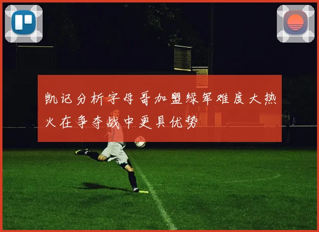凯记分析字母哥加盟绿军难度大热火在争夺战中更具优势