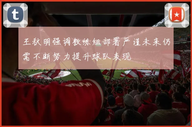 王秋明强调教练组部署严谨未来仍需不断努力提升球队表现