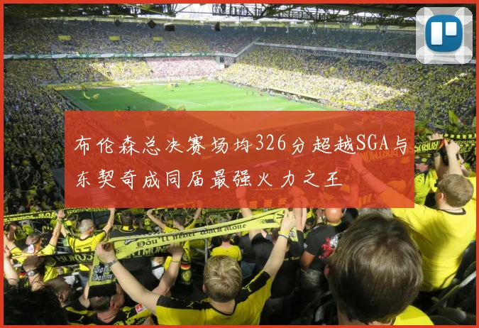 布伦森总决赛场均326分超越SGA与东契奇成同届最强火力之王