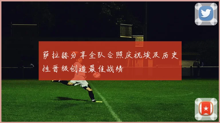 萨拉赫分享全队合照庆祝埃及历史性晋级创造最佳战绩