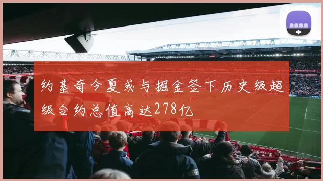 约基奇今夏或与掘金签下历史级超级合约总值高达278亿
