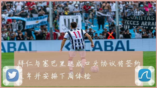 拜仁与塞巴里达成口头协议将签约五年并安排下周体检