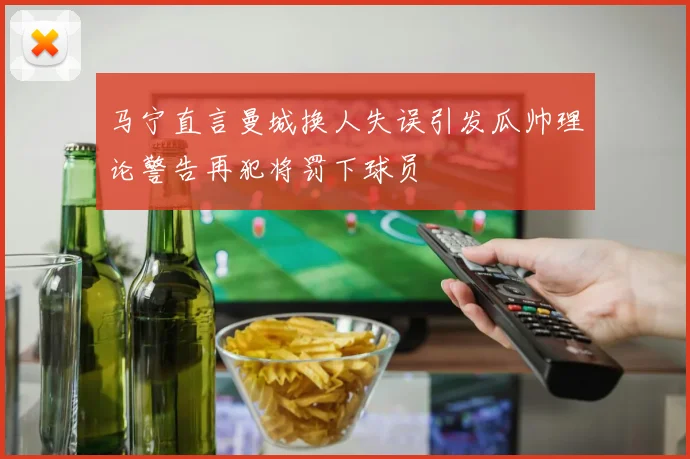 马宁直言曼城换人失误引发瓜帅理论警告再犯将罚下球员