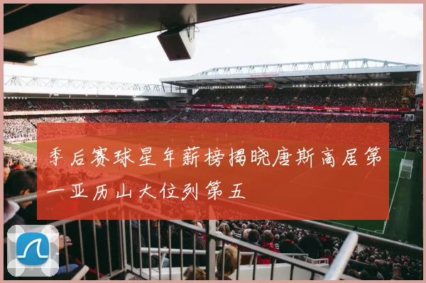 季后赛球星年薪榜揭晓唐斯高居第一亚历山大位列第五
