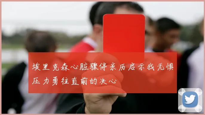 埃里克森心脏骤停亲历启示我无惧压力勇往直前的决心