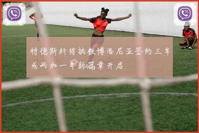 特德斯科将执教博洛尼亚签约三年或两加一年新篇章开启
