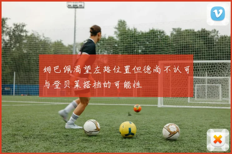 姆巴佩渴望左路位置但德尚不认可与登贝莱搭档的可能性