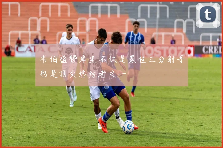 韦伯盛赞库里不仅是最佳三分射手也是顶尖终结者之一