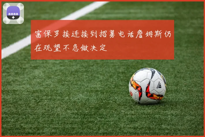富保罗接连接到招募电话詹姆斯仍在观望不急做决定
