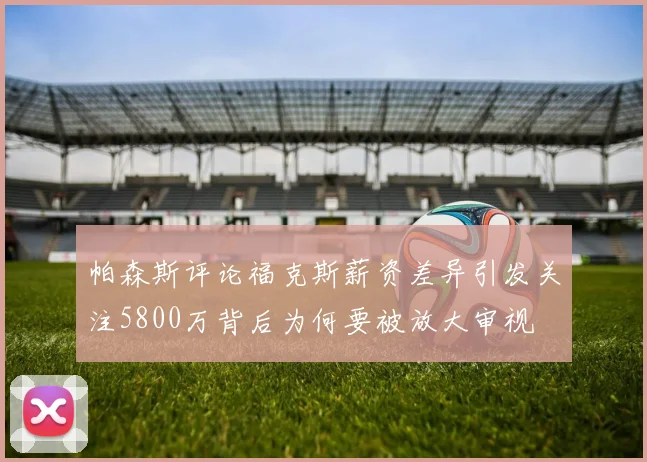 帕森斯评论福克斯薪资差异引发关注5800万背后为何要被放大审视