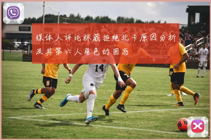 媒体人评论林葳拒绝北卡原因分析及其第六人角色的困惑