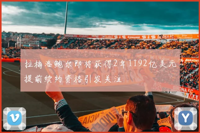 拉梅洛鲍尔即将获得2年1192亿美元提前续约资格引发关注