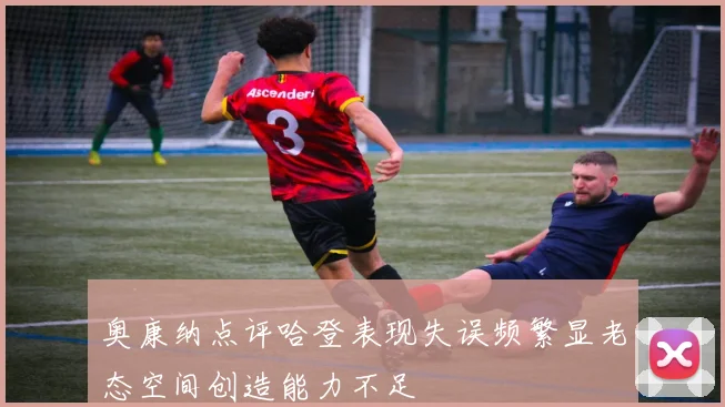 奥康纳点评哈登表现失误频繁显老态空间创造能力不足