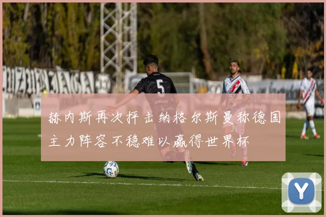 赫内斯再次抨击纳格尔斯曼称德国主力阵容不稳难以赢得世界杯